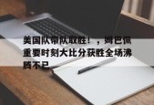 爱游戏在线登录-关于美国队带队取胜！，姆巴佩重要时刻大比分获胜全场沸腾不已的信息