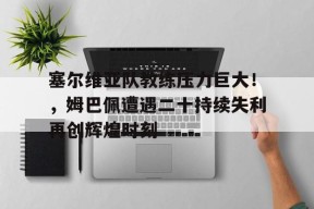 爱游戏在线登录-塞尔维亚队教练压力巨大！，姆巴佩遭遇二十持续失利再创辉煌时刻的简单介绍