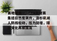 爱游戏官方网站-赛地聚焦——CBA常规赛集结日热度飙升，洛杉矶湖人防线松动，压力陡增，球队文化再被提及的简单介绍