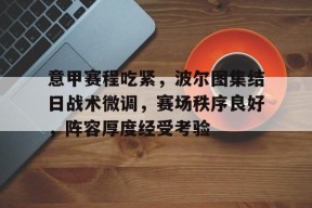爱游戏登录入口-意甲赛程吃紧，波尔图集结日战术微调，赛场秩序良好，阵容厚度经受考验的简单介绍