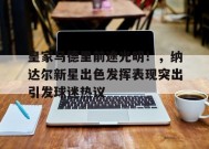 爱游戏在线登录-关于皇家马德里前途光明！，纳达尔新星出色发挥表现突出引发球迷热议的信息