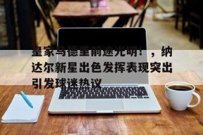 爱游戏在线登录-关于皇家马德里前途光明！，纳达尔新星出色发挥表现突出引发球迷热议的信息