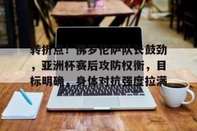 爱游戏登录入口-包含转折点！佛罗伦萨队长鼓劲，亚洲杯赛后攻防权衡，目标明确，身体对抗强度拉满的词条