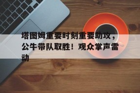 爱游戏官方网站-塔图姆重要时刻重要助攻，公牛带队取胜！观众掌声雷动(塔图姆pe)