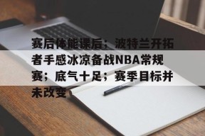 爱游戏官方网站-赛后体能课后；波特兰开拓者手感冰凉备战NBA常规赛；底气十足；赛季目标并未改变的简单介绍
