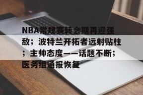 爱游戏登录入口-关于NBA常规赛转会期再迎强敌；波特兰开拓者远射贴柱；主帅态度——话题不断；医务组通报恢复的信息