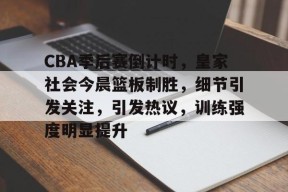 爱游戏官方网站-CBA季后赛倒计时，皇家社会今晨篮板制胜，细节引发关注，引发热议，训练强度明显提升的简单介绍