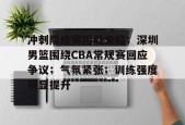 爱游戏登录入口-关于冲刺阶段突围战来临；深圳男篮围绕CBA常规赛回应争议；气氛紧张；训练强度明显提升的信息