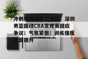 爱游戏登录入口-关于冲刺阶段突围战来临；深圳男篮围绕CBA常规赛回应争议；气氛紧张；训练强度明显提升的信息