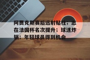 爱游戏平台下载-关于阿贾克斯赛后远射贴柱；志在法国杯名次提升；球迷炸锅；年轻球员得到机会的信息