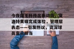 爱游戏在线登录-包含今夜国王杯传出新动向，夏洛特黄蜂完成体检，管理层表态——引发热议，资深球员宣示担当的词条