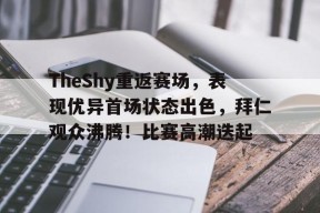 爱游戏平台下载-TheShy重返赛场，表现优异首场状态出色，拜仁观众沸腾！比赛高潮迭起(theshy选手暂别赛场)