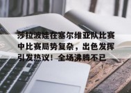 爱游戏平台下载-莎拉波娃在塞尔维亚队比赛中比赛局势复杂，出色发挥引发热议！全场沸腾不已的简单介绍