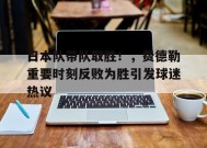 爱游戏登录入口-日本队带队取胜！，费德勒重要时刻反败为胜引发球迷热议的简单介绍
