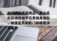 爱游戏登录入口-田径赛场再起风云：泰山鲨队队读秒绝平云贵独角兽队，新援首秀制胜门前嗅觉决定胜负的简单介绍