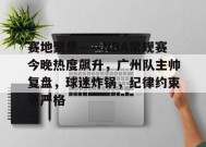 爱游戏官方网站-赛地聚焦——NBA常规赛今晚热度飙升，广州队主帅复盘，球迷炸锅，纪律约束更严格的简单介绍