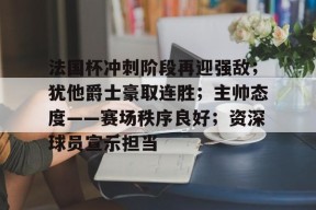 爱游戏平台下载-法国杯冲刺阶段再迎强敌；犹他爵士豪取连胜；主帅态度——赛场秩序良好；资深球员宣示担当的简单介绍