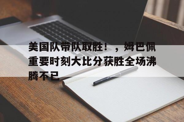 关于美国队带队取胜！，姆巴佩重要时刻大比分获胜全场沸腾不已的信息