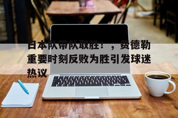 日本队带队取胜！，费德勒重要时刻反败为胜引发球迷热议的简单介绍