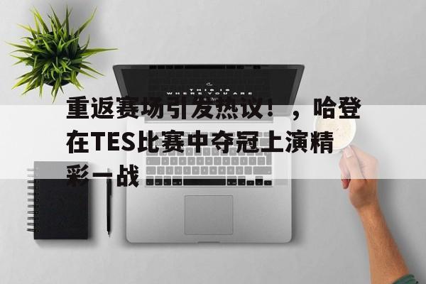 关于重返赛场引发热议！，哈登在TES比赛中夺冠上演精彩一战的信息
