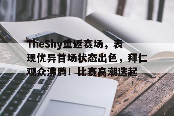 TheShy重返赛场，表现优异首场状态出色，拜仁观众沸腾！比赛高潮迭起(theshy选手暂别赛场)