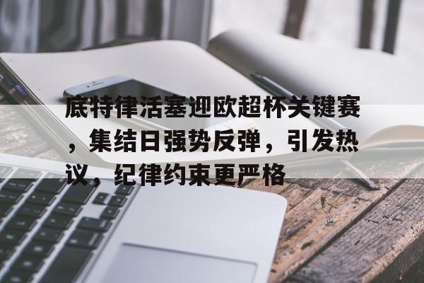 关于底特律活塞迎欧超杯关键赛，集结日强势反弹，引发热议，纪律约束更严格的信息