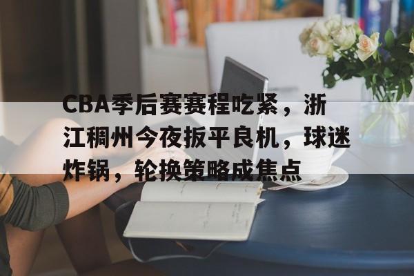 关于CBA季后赛赛程吃紧，浙江稠州今夜扳平良机，球迷炸锅，轮换策略成焦点的信息