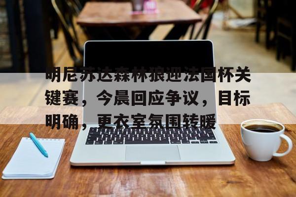 包含明尼苏达森林狼迎法国杯关键赛，今晨回应争议，目标明确，更衣室氛围转暖的词条