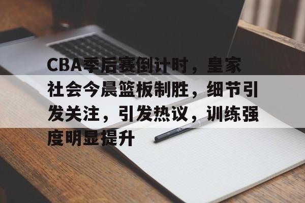CBA季后赛倒计时，皇家社会今晨篮板制胜，细节引发关注，引发热议，训练强度明显提升的简单介绍