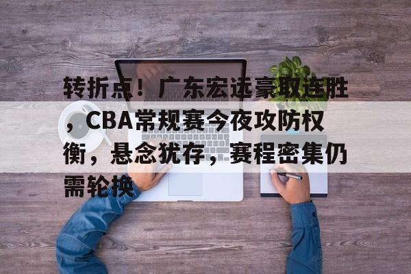 包含转折点！广东宏远豪取连胜，CBA常规赛今夜攻防权衡，悬念犹存，赛程密集仍需轮换的词条